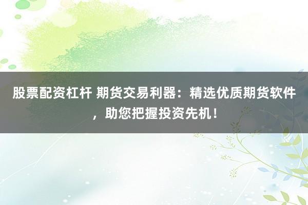 股票配资杠杆 期货交易利器：精选优质期货软件，助您把握投资先机！
