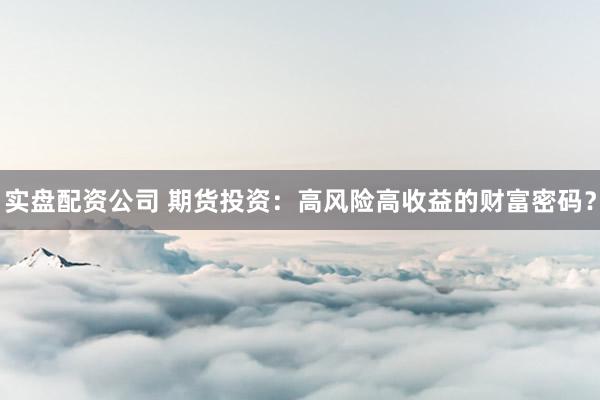 实盘配资公司 期货投资：高风险高收益的财富密码？