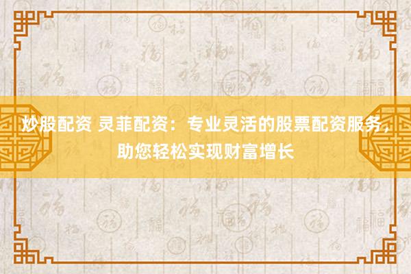 炒股配资 灵菲配资：专业灵活的股票配资服务，助您轻松实现财富增长