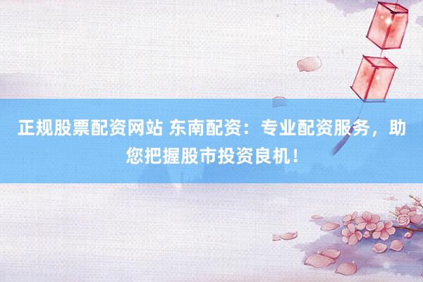 正规股票配资网站 东南配资：专业配资服务，助您把握股市投资良机！