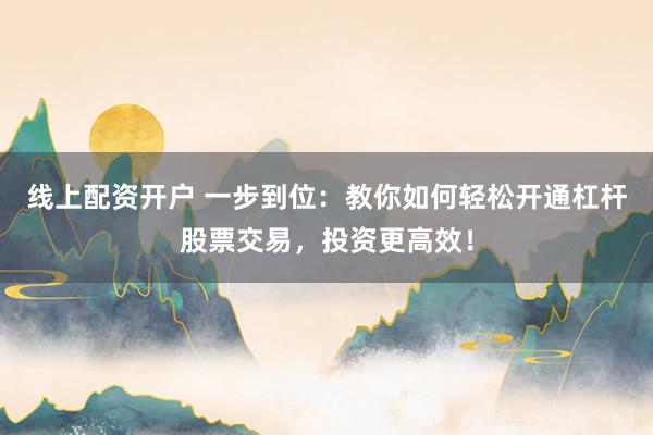 线上配资开户 一步到位：教你如何轻松开通杠杆股票交易，投资更高效！