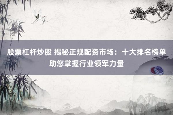 股票杠杆炒股 揭秘正规配资市场：十大排名榜单助您掌握行业领军力量