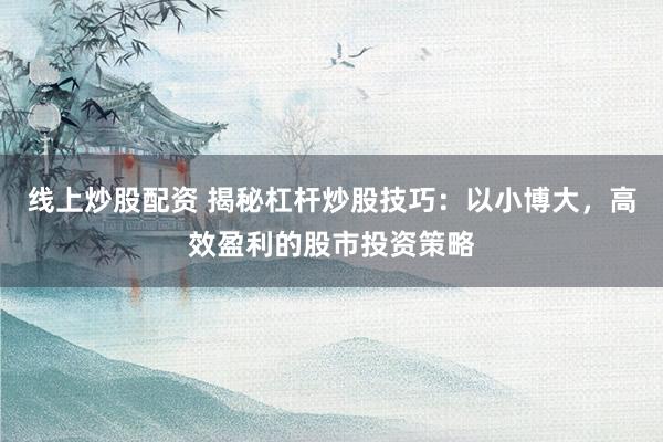 线上炒股配资 揭秘杠杆炒股技巧：以小博大，高效盈利的股市投资策略