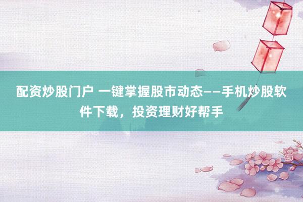 配资炒股门户 一键掌握股市动态——手机炒股软件下载，投资理财好帮手