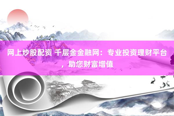 网上炒股配资 千层金金融网：专业投资理财平台，助您财富增值