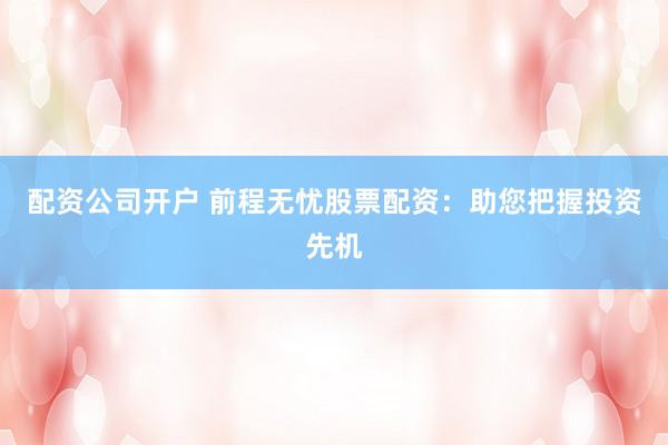 配资公司开户 前程无忧股票配资：助您把握投资先机