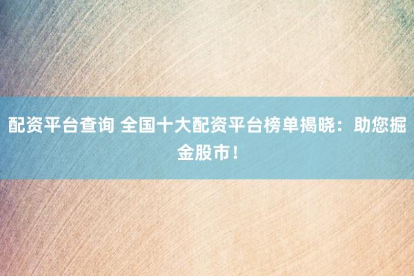 配资平台查询 全国十大配资平台榜单揭晓：助您掘金股市！