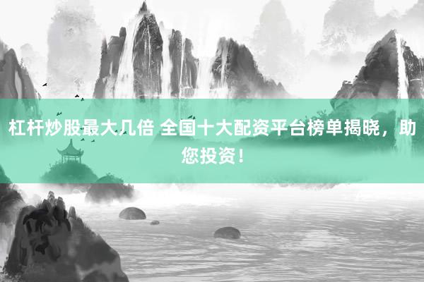 杠杆炒股最大几倍 全国十大配资平台榜单揭晓，助您投资！