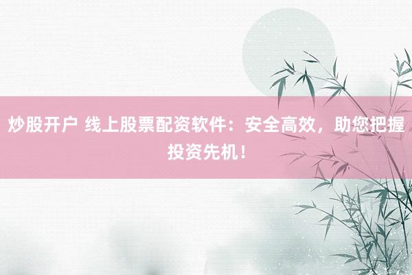 炒股开户 线上股票配资软件：安全高效，助您把握投资先机！