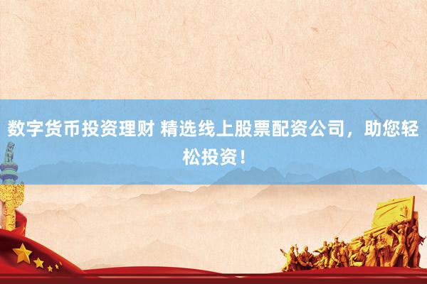 数字货币投资理财 精选线上股票配资公司，助您轻松投资！