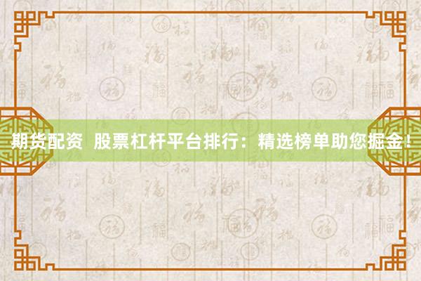 期货配资  股票杠杆平台排行：精选榜单助您掘金！
