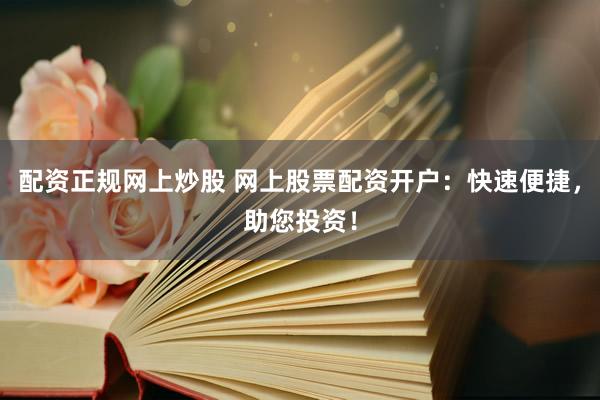 配资正规网上炒股 网上股票配资开户：快速便捷，助您投资！