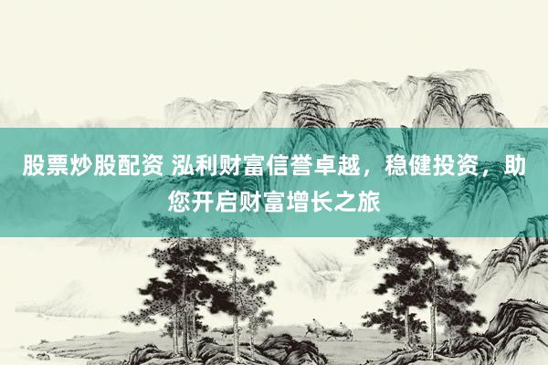 股票炒股配资 泓利财富信誉卓越，稳健投资，助您开启财富增长之旅