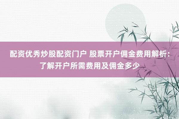 配资优秀炒股配资门户 股票开户佣金费用解析：了解开户所需费用及佣金多少