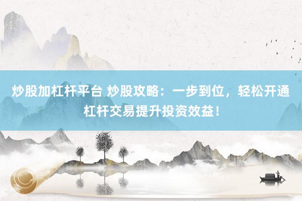 炒股加杠杆平台 炒股攻略：一步到位，轻松开通杠杆交易提升投资效益！