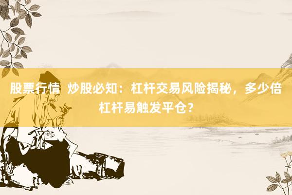 股票行情  炒股必知：杠杆交易风险揭秘，多少倍杠杆易触发平仓？