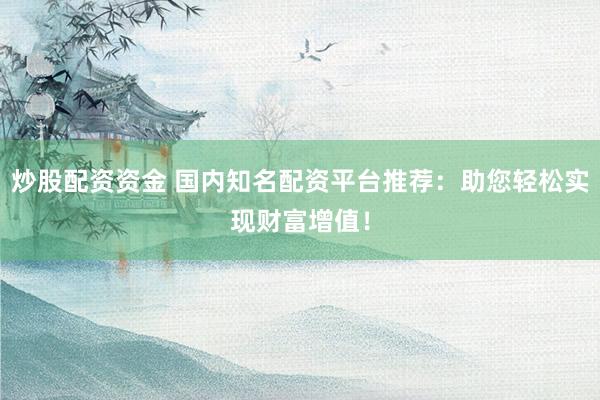 炒股配资资金 国内知名配资平台推荐：助您轻松实现财富增值！