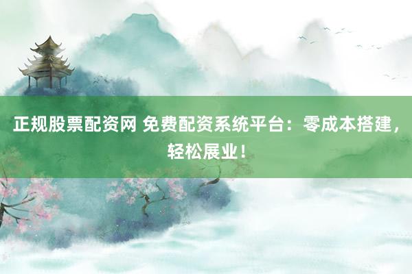 正规股票配资网 免费配资系统平台：零成本搭建，轻松展业！