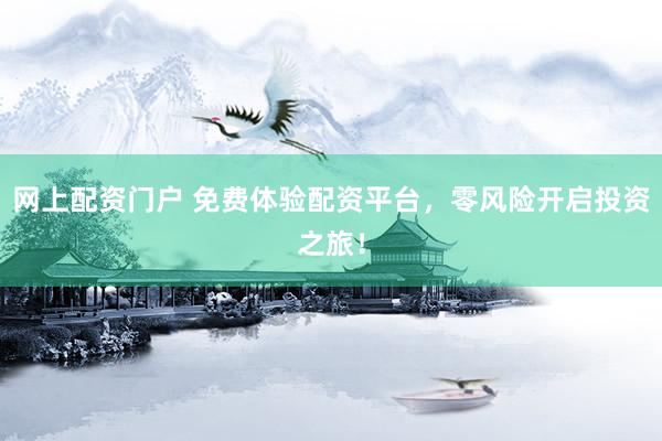 网上配资门户 免费体验配资平台，零风险开启投资之旅！