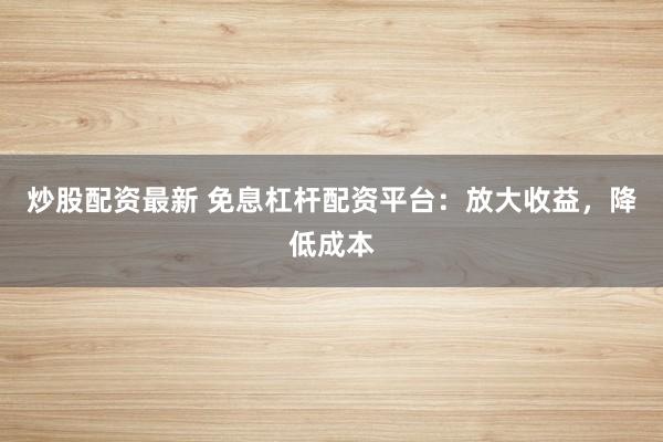 炒股配资最新 免息杠杆配资平台：放大收益，降低成本