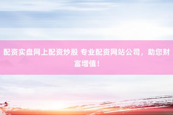 配资实盘网上配资炒股 专业配资网站公司，助您财富增值！