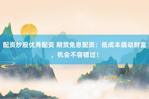 配资炒股优秀配资 期货免息配资：低成本撬动财富，机会不容错过！