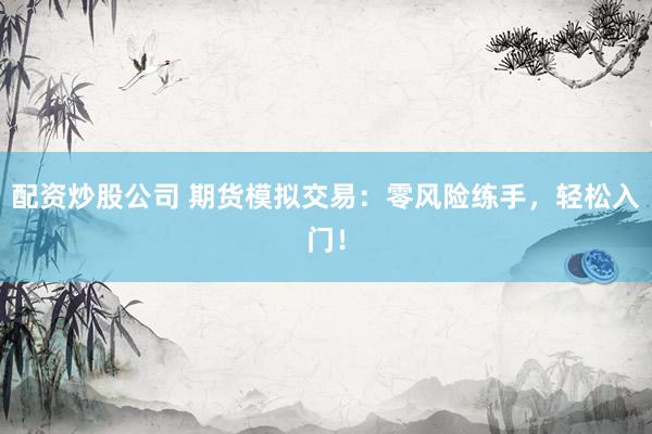 配资炒股公司 期货模拟交易：零风险练手，轻松入门！