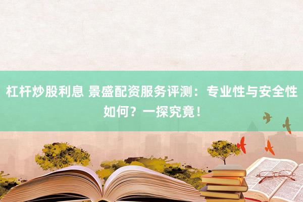 杠杆炒股利息 景盛配资服务评测：专业性与安全性如何？一探究竟！