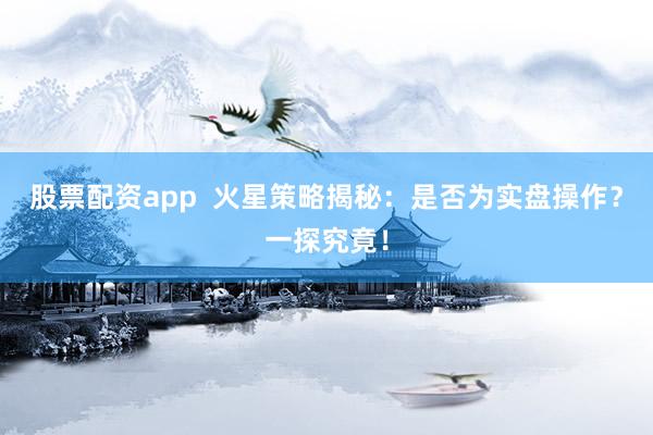 股票配资app  火星策略揭秘：是否为实盘操作？一探究竟！