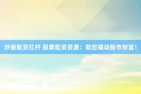 炒股配资杠杆 股票配资资源：助您撬动股市财富！