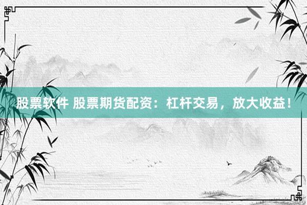 股票软件 股票期货配资：杠杆交易，放大收益！