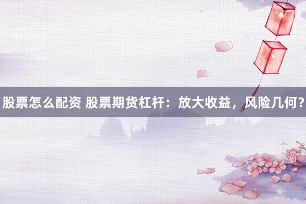 股票怎么配资 股票期货杠杆：放大收益，风险几何？