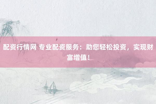配资行情网 专业配资服务：助您轻松投资，实现财富增值！