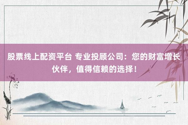 股票线上配资平台 专业投顾公司：您的财富增长伙伴，值得信赖的选择！