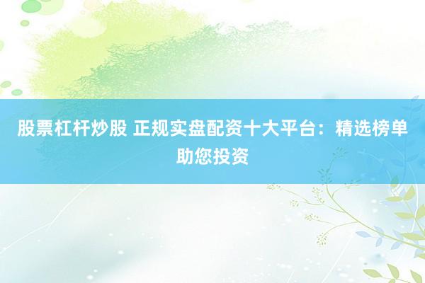 股票杠杆炒股 正规实盘配资十大平台：精选榜单助您投资