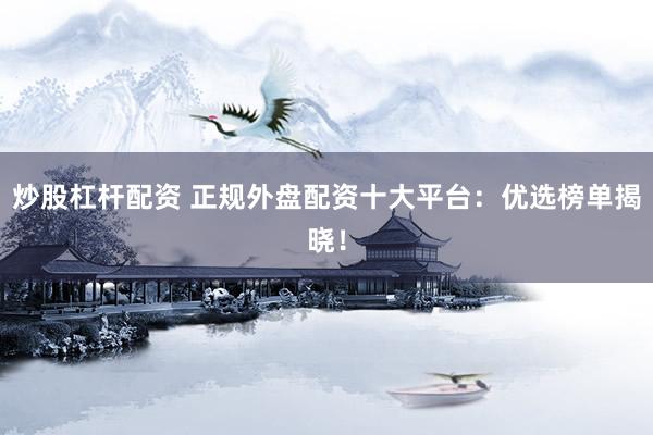 炒股杠杆配资 正规外盘配资十大平台：优选榜单揭晓！