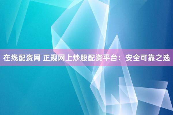 在线配资网 正规网上炒股配资平台：安全可靠之选