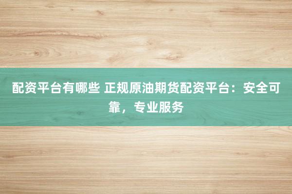 配资平台有哪些 正规原油期货配资平台：安全可靠，专业服务