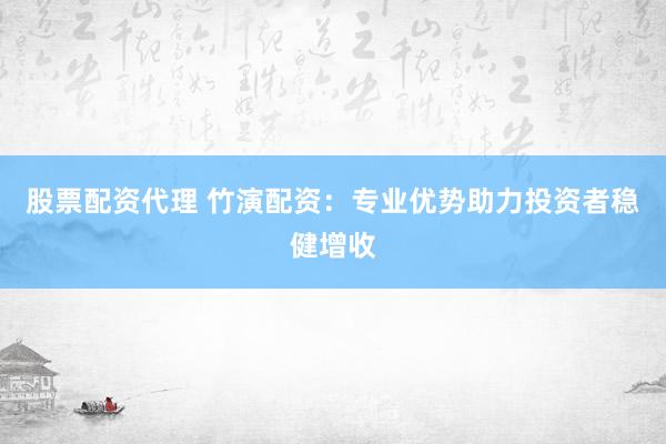 股票配资代理 竹演配资：专业优势助力投资者稳健增收
