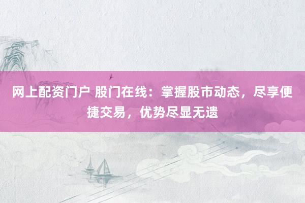 网上配资门户 股门在线：掌握股市动态，尽享便捷交易，优势尽显无遗
