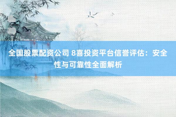 全国股票配资公司 8喜投资平台信誉评估：安全性与可靠性全面解析