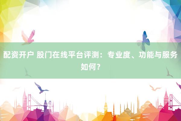 配资开户 股门在线平台评测：专业度、功能与服务如何？