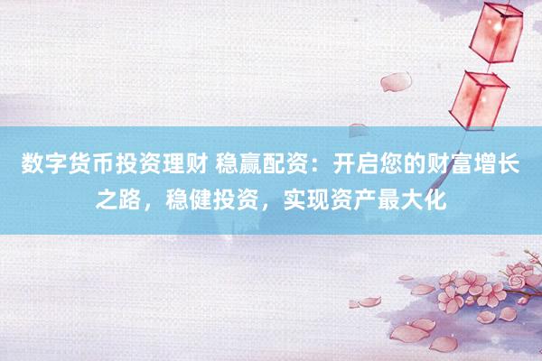 数字货币投资理财 稳赢配资：开启您的财富增长之路，稳健投资，实现资产最大化