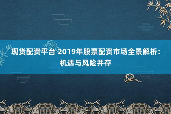 现货配资平台 2019年股票配资市场全景解析：机遇与风险并存