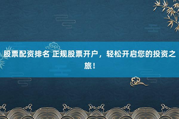 股票配资排名 正规股票开户，轻松开启您的投资之旅！