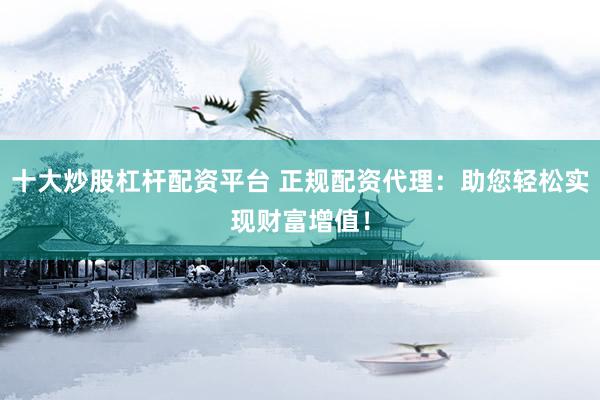 十大炒股杠杆配资平台 正规配资代理：助您轻松实现财富增值！