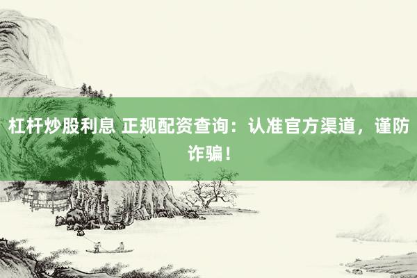 杠杆炒股利息 正规配资查询：认准官方渠道，谨防诈骗！