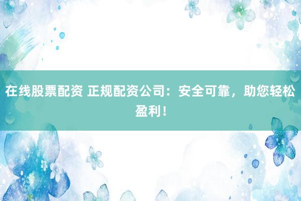 在线股票配资 正规配资公司：安全可靠，助您轻松盈利！