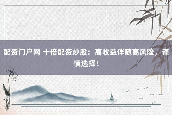 配资门户网 十倍配资炒股：高收益伴随高风险，谨慎选择！