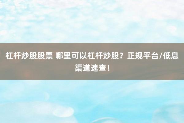 杠杆炒股股票 哪里可以杠杆炒股？正规平台/低息渠道速查！